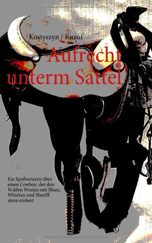 Books on Demand Aufrecht unterm Sattel: Ein Spa&szlig;western &uuml;ber einen Cowboy, der den Wilden Westen mit Sheriffstern, Blues und Whiskey erobert