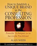 How to Establish a Unique Brand in the Consulting Profession: Powerful Techniques for the Successful Practitioner