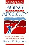Aging Without Apology: Living the Senior Years With Integrity and Faith