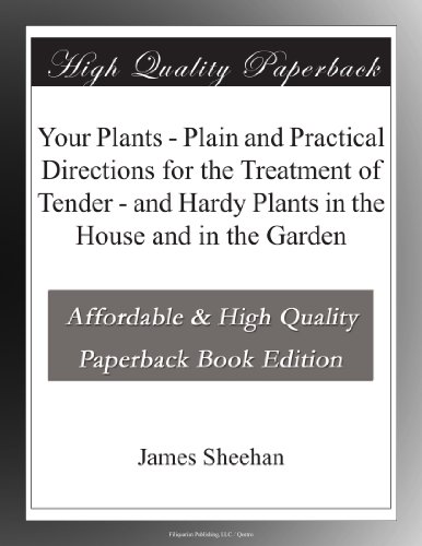 Your Plants - Plain and Practical Directions for the Treatment of Tender - and Hardy Plants in the House and in the Garden