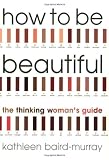 How to be Beautiful: The Thinking Womans Guide