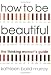 How to be Beautiful: The Thinking Woman's Guide