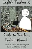 English Teacher X Guide To Teaching English Abroad: Practical Advice for Surviving the Perils and Pitfalls of a TEFL Job