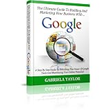 The Ultimate Guide To Building And Marketing Your Business With Google (Adwords, YouTube, Google+, Google Analytics, Google Apps, Google Places) ~ Gabriela Taylor