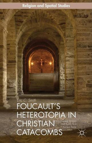 Foucault's Heterotopia in Christian Catacombs: Constructing Spaces and Symbols in Ancient Rome (Religion and Spatial Studies)