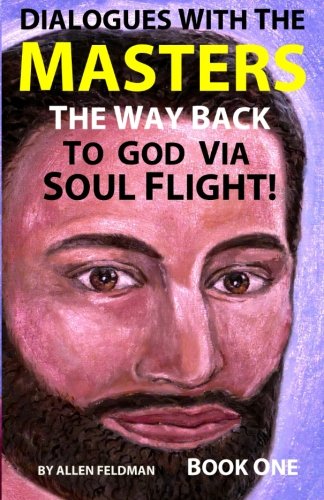 Dialogues with the Masters: The Way Back to God via Soul Flight! (Book 1), by Allen Feldman Dialogues with the Masters: The Way Back to God via Soul Flight! (Book 1), by Allen Feldman