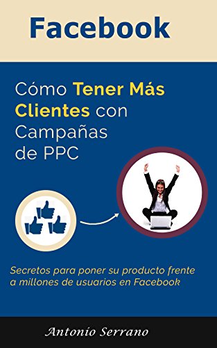 Facebook: Cómo Tener Más Clientes Con Campañas de PPC: Secretos para poner su producto frente a miles de potenciales clientes instantáneamente (Spanish Edition), by Antonio Serrano