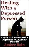 Dealing With A Depressed Person: Coping With Someone With Depression or an Anxiety Disorder (Mood Disorders, Depression Signs, Anxiety Symptoms Book 3)
