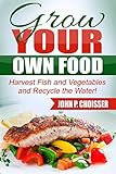 Grow Your Own Food: Harvest Fish and Vegetables and Recycle the Water