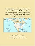 The 2007 Import and Export Market for Ceramic Wares for Technical Use, Ceramic Receptacles Used in Agriculture, and Ceramic Containers for Transport or Packing in United States