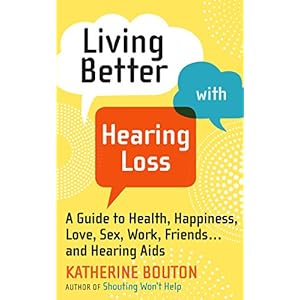 Living Better with Hearing Loss: A Guide to Health, Happiness, Love, Sex, Work, Friends . . . and Hearing Aids