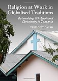 Religion at work in globalised traditions : rainmaking, witchcraft and Christianity in Tanzania