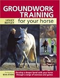 Groundwork Training for Your Horse: Develop a Deeper Bond with Your Horse Through a Range of Exercises and Games