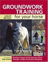Groundwork Training for Your Horse: Develop a Deeper Bond with Your Horse Through a Range of Exercises and Games