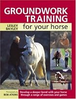 Groundwork Training for your Horse: Develop a Deeper Bond with Your Horse Through a Range of Exercises and Games