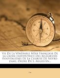 Vie De La V&Atilde;&copy;n&Atilde;&copy;rable M&Atilde;&uml;re Fran&Atilde;&sect;oise De La Croix: Institutrice Des Religieuses Hospitali&Atilde;&uml;res De La Charit&Atilde;&copy; De Notre-dame, Ordre De S. Augustin... (French Edition)