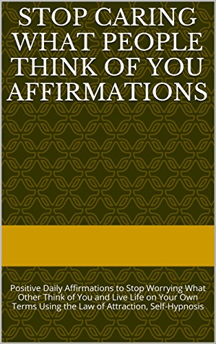Stop Caring What People Think of You Affirmations: Positive Daily Affirmations to Stop Worrying What Other Think of You and Live Life on Your Own Terms Using the Law of Attraction, Self-Hypnosis