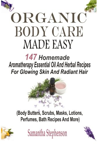 Organic Body Care Made Easy: 147 Homemade Aromatherapy Essential Oil And Herbal Recipes For Glowing Skin And Radiant Hair (Body Butters, Body Scrubs, ... Recipes, Massage Oils, Shampoos And More)