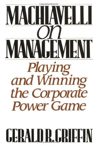 Machiavelli on Management: Playing and Winning the Corporate Power Game