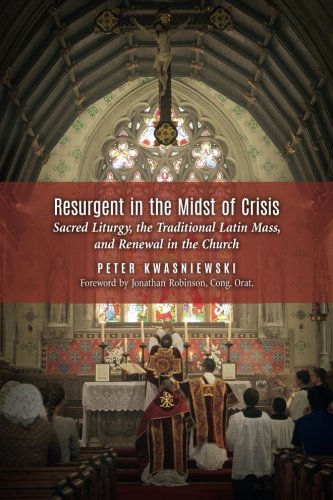 Resurgent in the Midst of Crisis: Sacred Liturgy, the Traditional Latin Mass, and Renewal in the Church