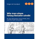 Wie man einen Fantasy-Bestseller schreibt: An den Beispielen Harry Potter, Biss und Die Zwei Schwertervon "Holger de Grandpair"