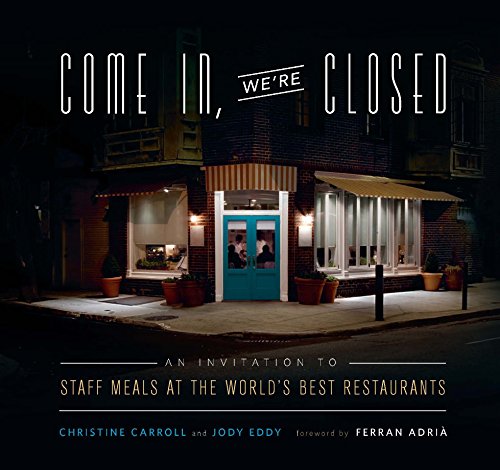 Come In, We're Closed: An Invitation to Staff Meals at the World's Best Restaurants, by Christine Carroll, Jody Eddy