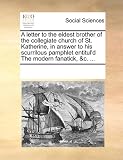 A letter to the eldest brother of the collegiate church of St. Katherine, in answer to his scurrilous pamphlet entitul'd The modern fanatick, &c. ...