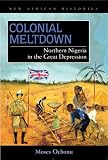 Colonial Meltdown: Northern Nigeria in the Great Depression (New African Histories)
