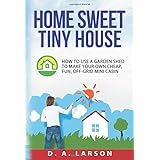 home sweet tiny house how to use a garden shed to make your own cheap fun off grid mini cabin