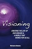 Visioning: Creating The Life Of Our Dreams And A World That Works For Us All