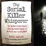 The Serial Killer Whisperer: How One Man's Tragedy Helped Unlock the Deadliest Secrets of the World's Most Terrifying Killers
