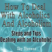 How to Deal With Alcoholics And Alcoholism: Steps And Tips Dealing With an Alcoholic | [Sky Stevens]