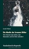 Die Macht der inneren Bilder. Wie Visionen das Gehirn, den Menschen und die Welt verändern