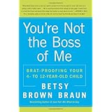 You're Not the Boss of Me: Brat-proofing Your Four- to Twelve-Year-Old Child
