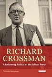 Richard Crossman: A Reforming Radical of the Labour Party: Pioneer of Welfare Provision and Labour Politics in Post-war Britain