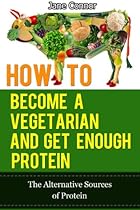 How to Become a Vegetarian and Get Enough Protein - The Alternative Sources of Protein How to Become a Vegetarian and Get Enough Protein - The Alternative Sources of Protein