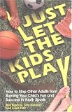 Just Let The Kids Play: How to Stop Other Adults from Ruining Your Child's Fun and Success in Youth Sports Just Let The Kids Play: How to Stop Other Adults from Ruining Your Child's Fun and Success in Youth Sports