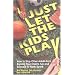 Just Let The Kids Play: How to Stop Other Adults from Ruining Your Child's Fun and Success in Youth Sports