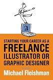 Starting Your Career as a Freelance Illustrator or Graphic Designer: Revised Edition