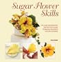Sugar Flower Skills: The Cake Decorator's Step-by-Step Guide to Making Exquisite Lifelike Flowers