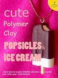 Cute Polymer Clay Popsicles & Ice Cream: Polymer Clay Kawaii Food Charms (Polymer Clay Kawaii Charms)