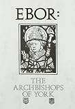 Ebor : a history of the archbishops of York from Paulinus to Maclagan, 627-1908