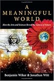  : A Meaningful World: How the Arts And Sciences Reveal the Genius of Nature
