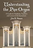Understanding The Pipe Organ: A Guide for Students, Teachers and Lovers of the Instrument