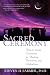 Sacred Ceremony: How to Create Ceremonies for Healing, Transitions, and Celebrations