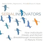 Serial Innovators: How Individuals Create and Deliver Breakthrough Innovations in Mature Firms | Abbie Griffin,Raymond Price,Bruce Vojak