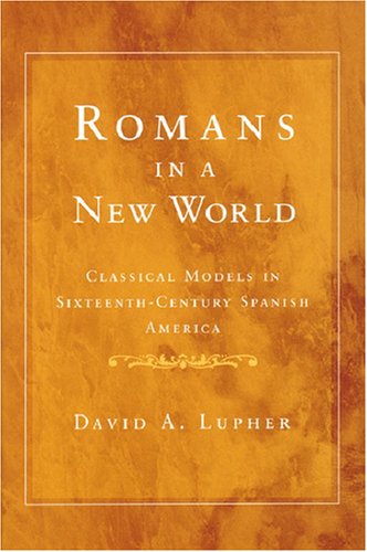 Romans in a New World: Classical Models in Sixteenth-Century Spanish America (History, Languages, and Cultures of the Spanish and Portuguese Worlds)