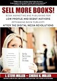 Sell More Books! Book Marketing and Publishing for Low Profile and Debut Authors: Rethinking Book Publicity after the Digital Revolutions