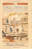 Unruly Americans and the Origins of the Constitution