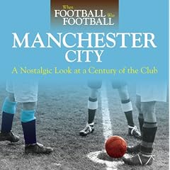 When Football Was Football: Manchester City: A Nostalgic Look at a Century of the Club